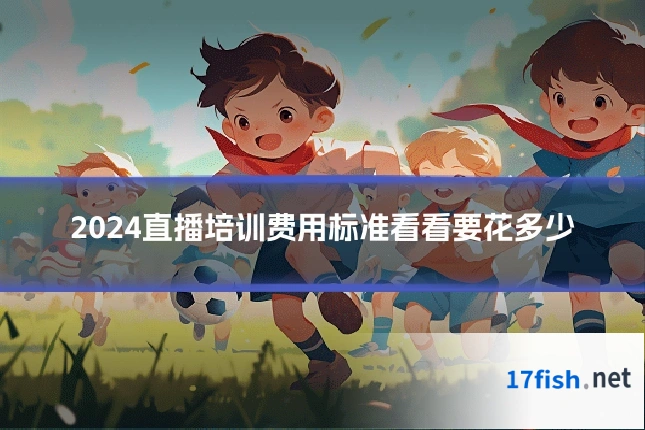 2024直播培训费用标准看看要花多少