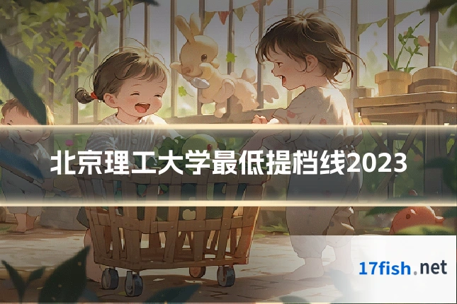 北京理工大学最低提档线2023