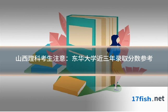 山西理科考生注意:东华大学近三年录取分数参考