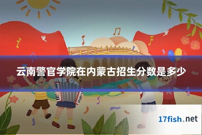 云南警官学院在内蒙古招生分数是多少