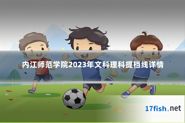 内江师范学院2023年文科理科提档线详情