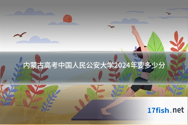 内蒙古高考中国人民公安大学2024年要多少分