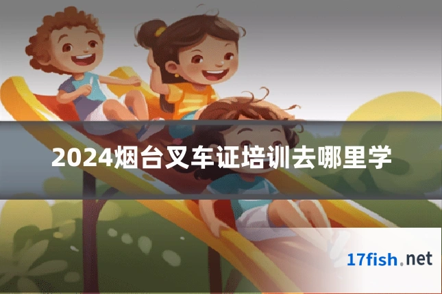 2024烟台叉车证培训去哪里学