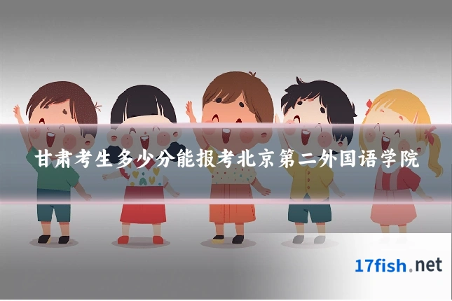 甘肃考生多少分能报考北京第二外国语学院