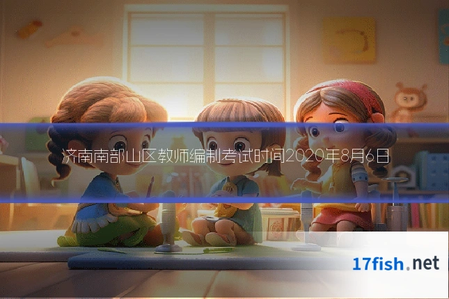 济南南部山区教师编制考试时间2020年8月6日