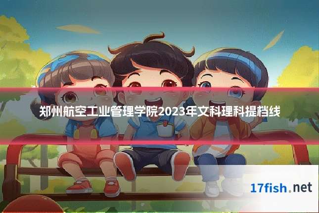 郑州航空工业管理学院2023年文科理科提档线