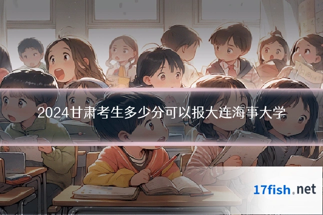 2024甘肃考生多少分可以报大连海事大学