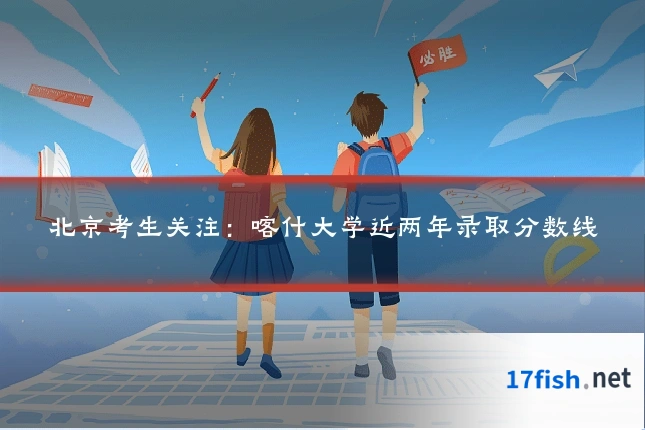 北京考生关注：喀什大学近两年录取分数线