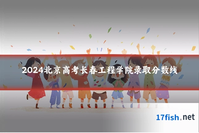 2024北京高考长春工程学院录取分数线
