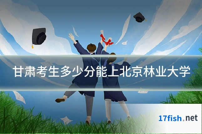 甘肃考生多少分能上北京林业大学
