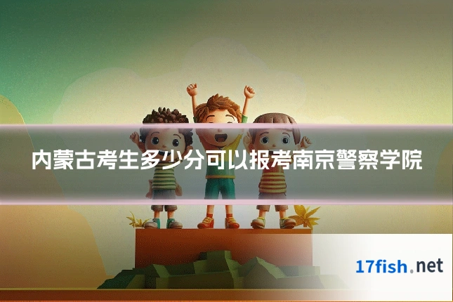 内蒙古考生多少分可以报考南京警察学院