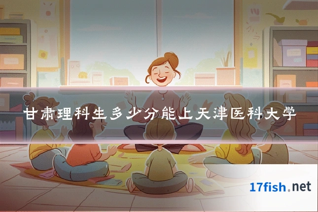 甘肃理科生多少分能上天津医科大学