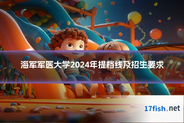 海军军医大学2024年提档线及招生要求