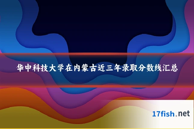 华中科技大学在内蒙古近三年录取分数线汇总