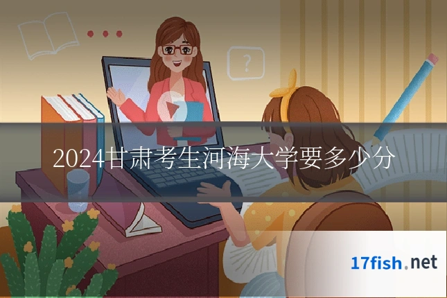 2024甘肃考生河海大学要多少分