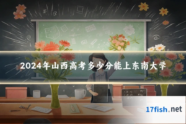 2024年山西高考多少分能上东南大学
