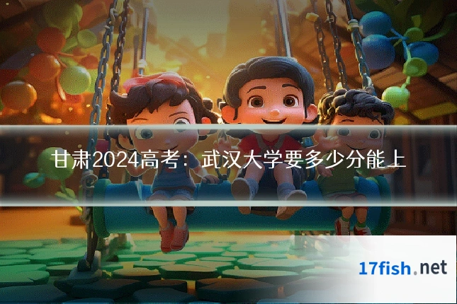 甘肃2024高考：武汉大学要多少分能上