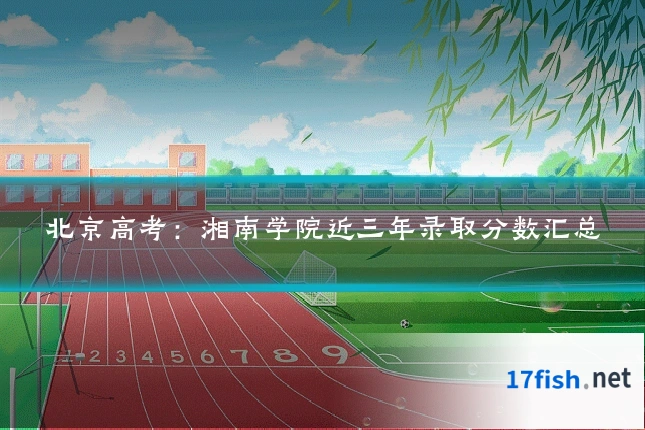 北京高考:湘南学院近三年录取分数汇总