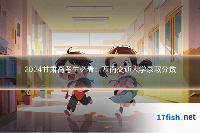 2024甘肃高考生必看：西南交通大学录取分数