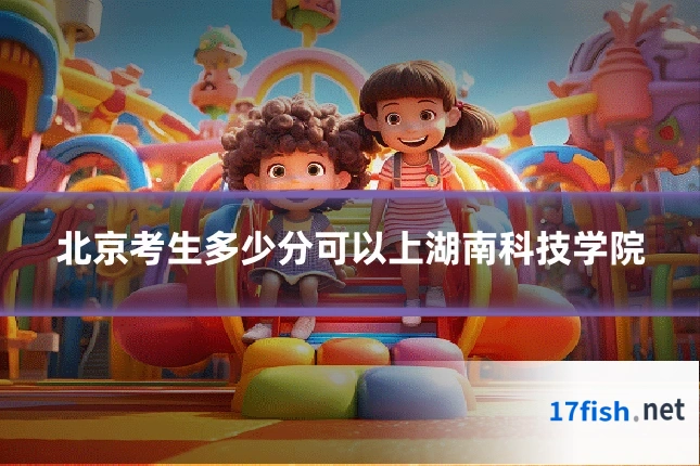 北京考生多少分可以上湖南科技学院