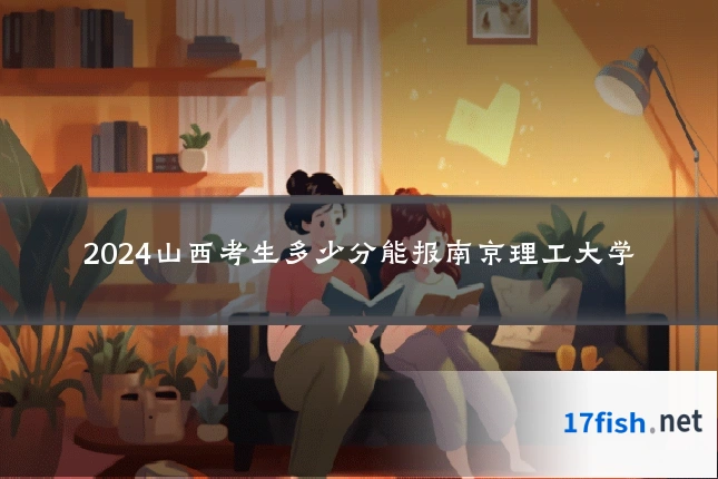 2024山西考生多少分能报南京理工大学