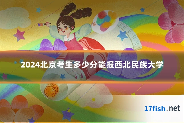 2024北京考生多少分能报西北民族大学