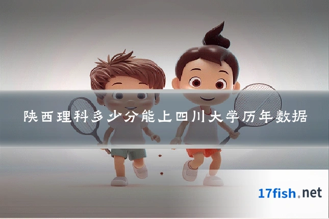 陕西理科多少分能上四川大学历年数据