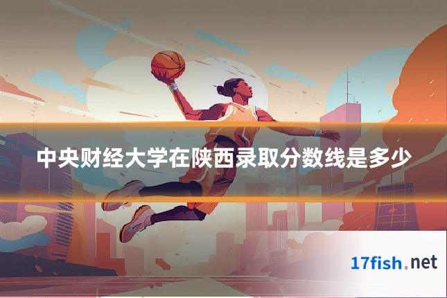 中央财经大学在陕西录取分数线是多少