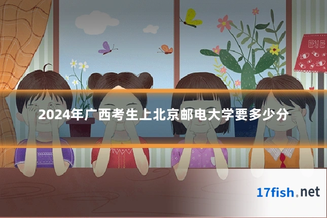 2024年广西考生上北京邮电大学要多少分