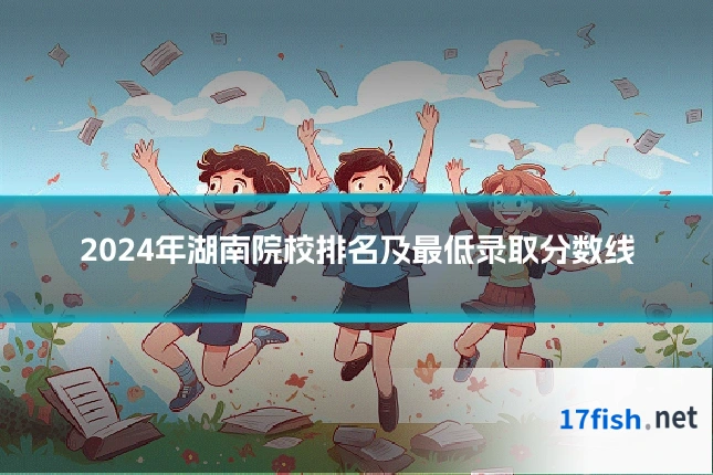 2024年湖南院校排名及最低录取分数线