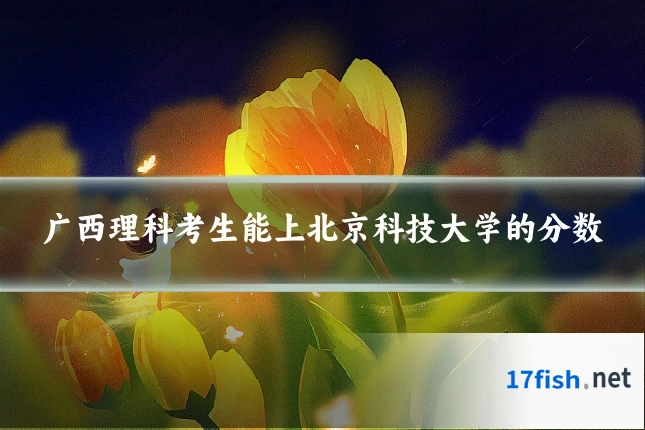 广西理科考生能上北京科技大学的分数