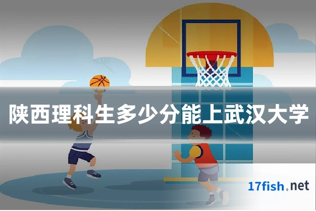 陕西理科生多少分能上武汉大学