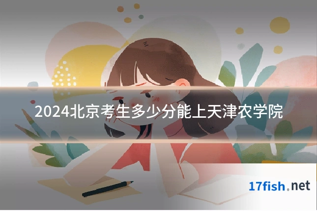 2024北京考生多少分能上天津农学院
