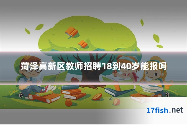 菏泽高新区教师招聘18到40岁能报吗