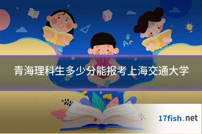 青海理科生多少分能报考上海交通大学