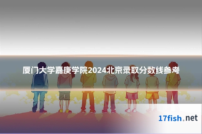 厦门大学嘉庚学院2024北京录取分数线参考