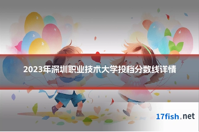 2023年深圳职业技术大学投档分数线详情