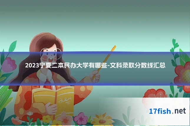 2023宁夏二本民办大学有哪些-文科录取分数线汇总