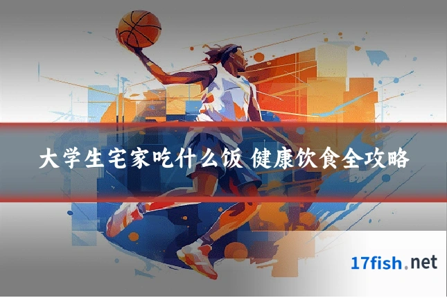 大学生宅家吃什么饭 健康饮食全攻略
