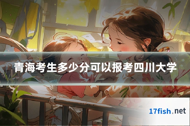 青海考生多少分可以报考四川大学