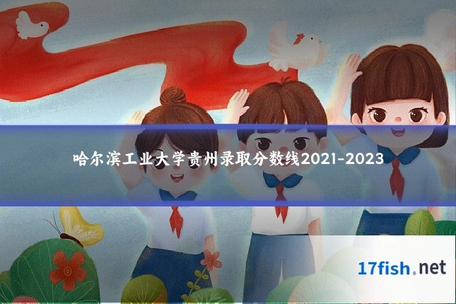哈尔滨工业大学贵州录取分数线2021-2023