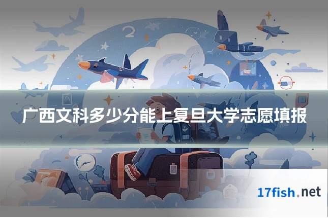 广西文科多少分能上复旦大学志愿填报