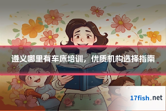 遵义哪里有车床培训,优质机构选择指南