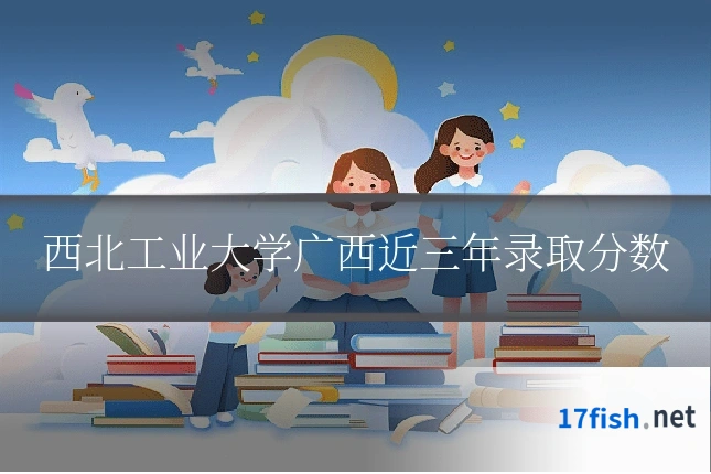 西北工业大学广西近三年录取分数