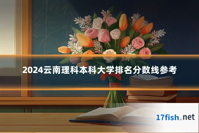 2024云南理科本科大学排名分数线参考