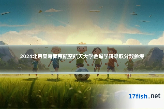 2024北京高考南京航空航天大学金城学院录取分数参考