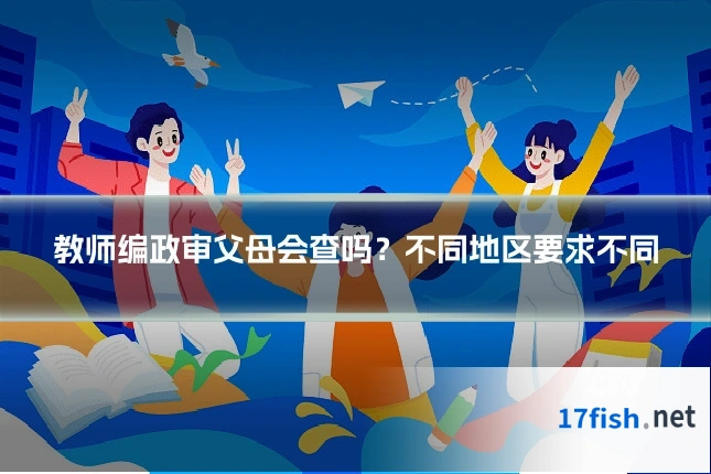 教师编政审父母会查吗?不同地区要求不同