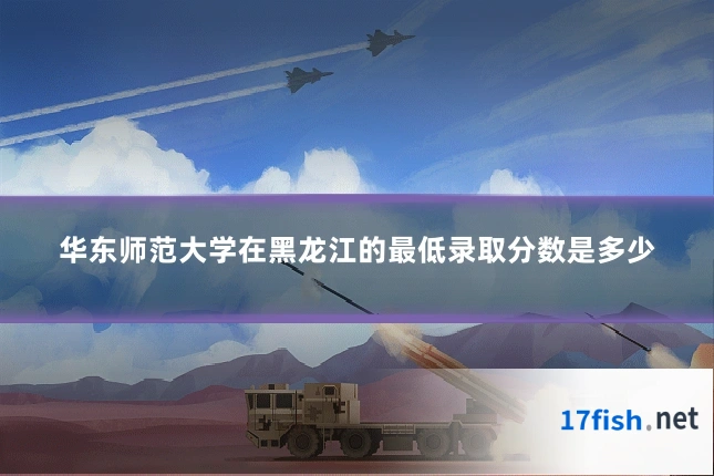 华东师范大学在黑龙江的最低录取分数是多少
