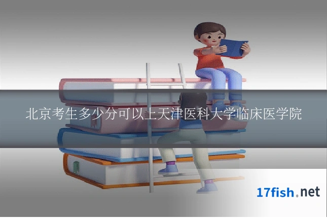 北京考生多少分可以上天津医科大学临床医学院