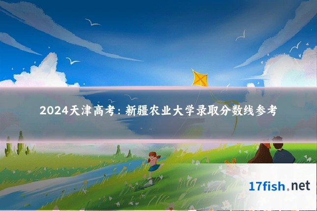 2024天津高考:新疆农业大学录取分数线参考